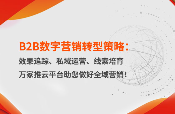 B2B數(shù)字營銷轉(zhuǎn)型策略：渠道效果追蹤、私域流量運營、自動化線索培育 | 萬家推云平臺助您做好全域營銷！
